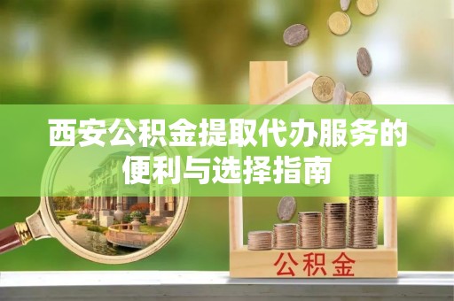 茶陵西安公积金提取代办服务的便利与选择指南