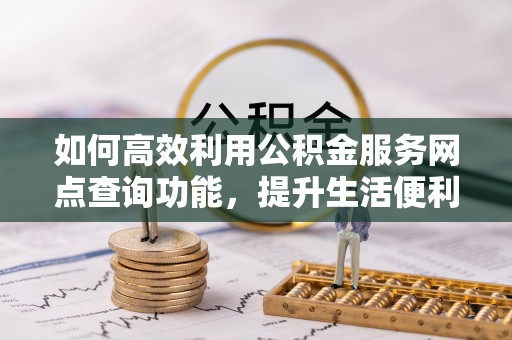 茶陵如何高效利用公积金服务网点查询功能，提升生活便利性