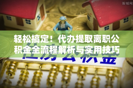 茶陵轻松搞定！代办提取离职公积金全流程解析与实用技巧