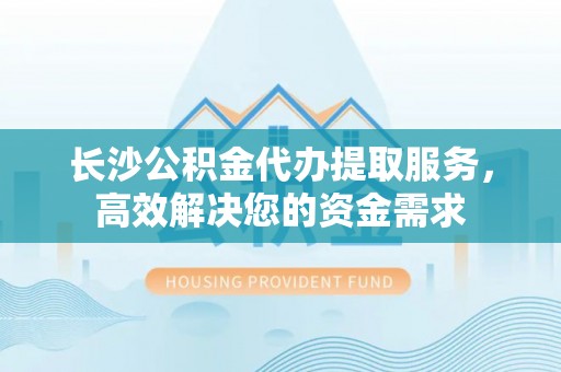 茶陵长沙公积金代办提取服务，高效解决您的资金需求