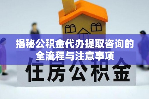 茶陵揭秘公积金代办提取咨询的全流程与注意事项