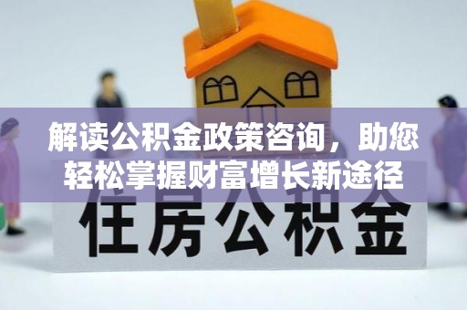 茶陵解读公积金政策咨询，助您轻松掌握财富增长新途径