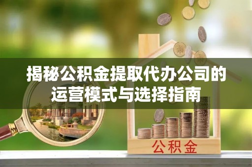 茶陵揭秘公积金提取代办公司的运营模式与选择指南