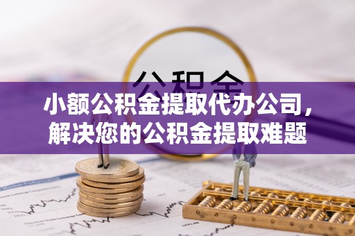 茶陵小额公积金提取代办公司，解决您的公积金提取难题
