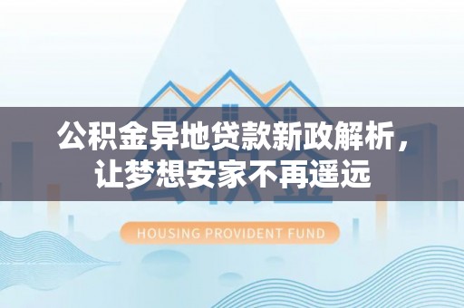 茶陵公积金异地贷款新政解析，让梦想安家不再遥远