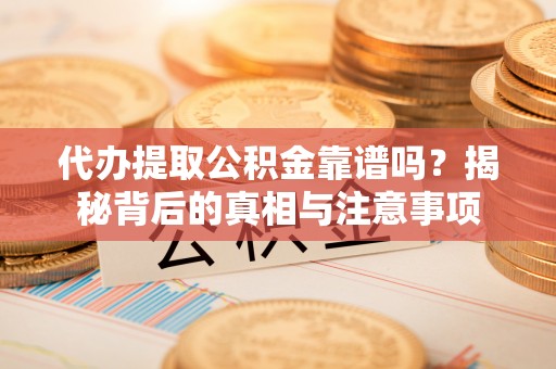 茶陵代办提取公积金靠谱吗？揭秘背后的真相与注意事项