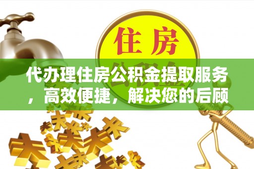 茶陵代办理住房公积金提取服务，高效便捷，解决您的后顾之忧