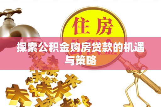 茶陵探索公积金购房贷款的机遇与策略