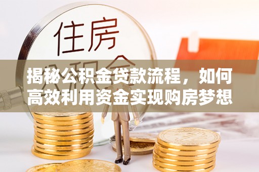 茶陵揭秘公积金贷款流程，如何高效利用资金实现购房梦想