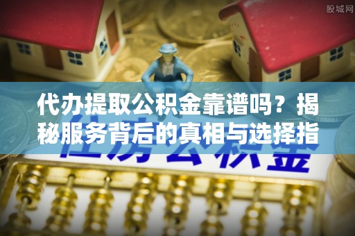 茶陵代办提取公积金靠谱吗？揭秘服务背后的真相与选择指南
