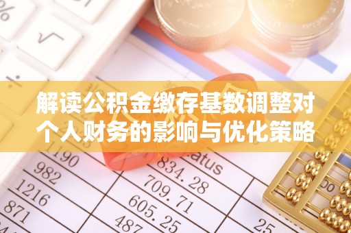 茶陵解读公积金缴存基数调整对个人财务的影响与优化策略