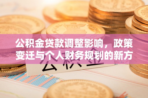 茶陵公积金贷款调整影响，政策变迁与个人财务规划的新方向