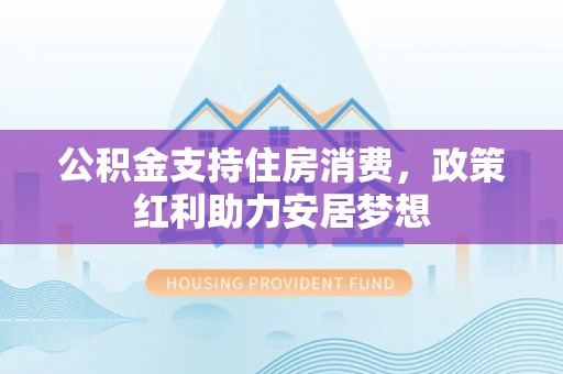 茶陵公积金支持住房消费，政策红利助力安居梦想