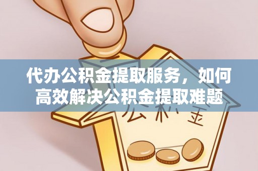 茶陵代办公积金提取服务，如何高效解决公积金提取难题