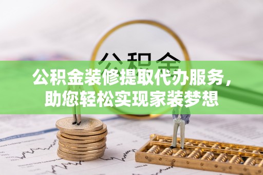 茶陵公积金装修提取代办服务，助您轻松实现家装梦想