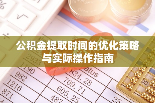 茶陵公积金提取时间的优化策略与实际操作指南