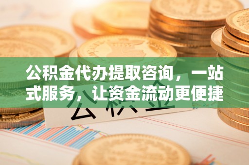 茶陵公积金代办提取咨询，一站式服务，让资金流动更便捷