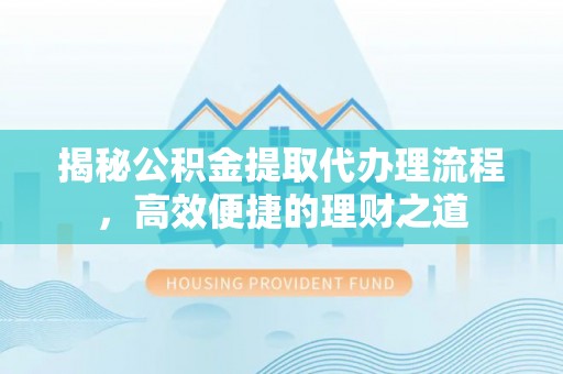 茶陵揭秘公积金提取代办理流程，高效便捷的理财之道