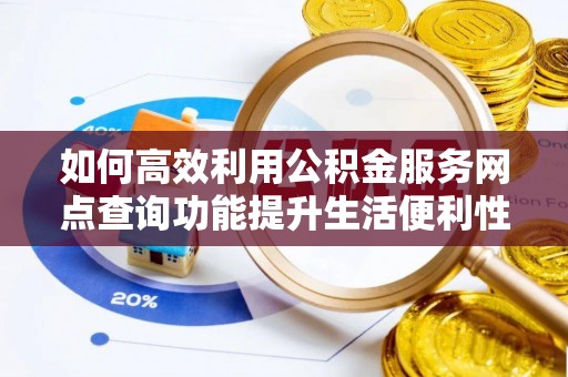 茶陵如何高效利用公积金服务网点查询功能提升生活便利性