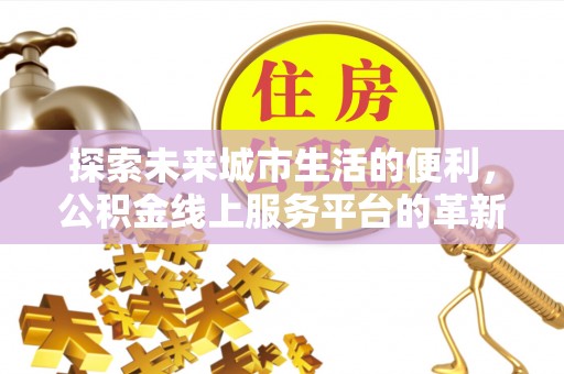 茶陵探索未来城市生活的便利，公积金线上服务平台的革新与机遇