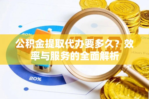 茶陵公积金提取代办要多久？效率与服务的全面解析