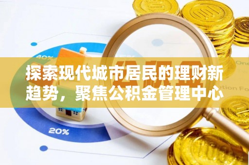 茶陵探索现代城市居民的理财新趋势，聚焦公积金管理中心的服务创新