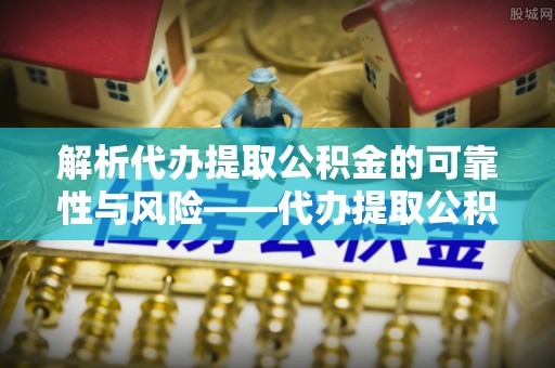 茶陵解析代办提取公积金的可靠性与风险——代办提取公积金靠谱吗