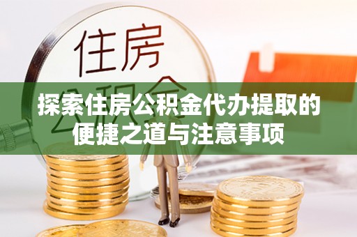 茶陵探索住房公积金代办提取的便捷之道与注意事项