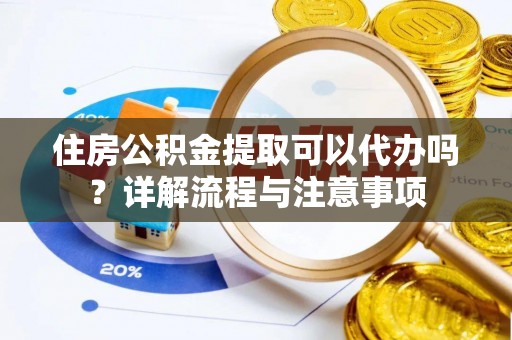 茶陵住房公积金提取可以代办吗？详解流程与注意事项