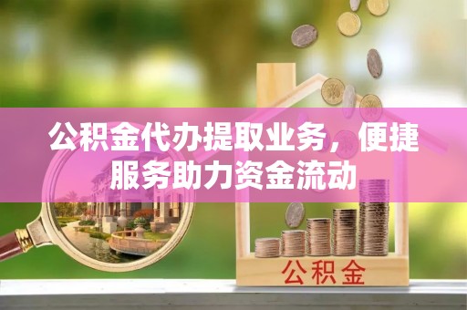 茶陵公积金代办提取业务，便捷服务助力资金流动