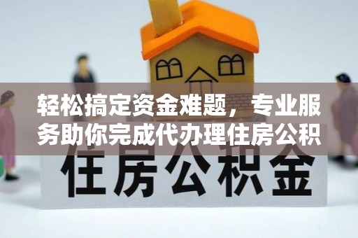 茶陵轻松搞定资金难题，专业服务助你完成代办理住房公积金提取