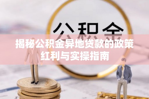 茶陵揭秘公积金异地贷款的政策红利与实操指南
