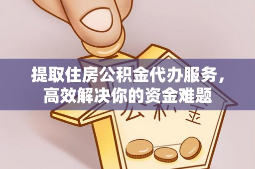 茶陵提取住房公积金代办服务，高效解决你的资金难题