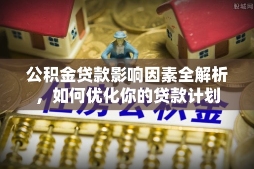 茶陵公积金贷款影响因素全解析，如何优化你的贷款计划