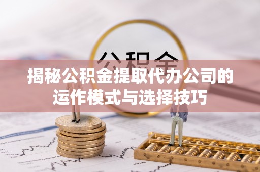 茶陵揭秘公积金提取代办公司的运作模式与选择技巧