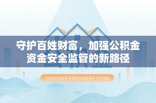 茶陵守护百姓财富，加强公积金资金安全监管的新路径
