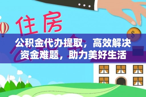 茶陵公积金代办提取，高效解决资金难题，助力美好生活