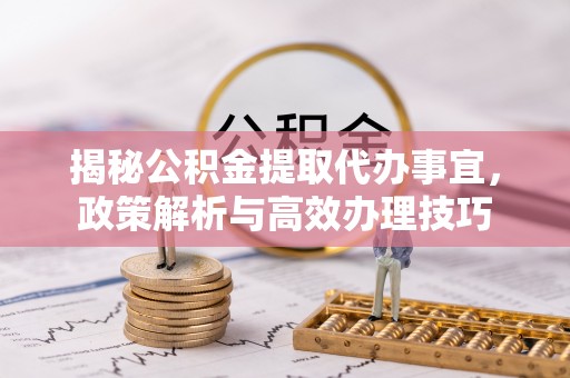 茶陵揭秘公积金提取代办事宜，政策解析与高效办理技巧