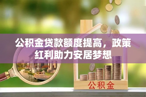 茶陵公积金贷款额度提高，政策红利助力安居梦想