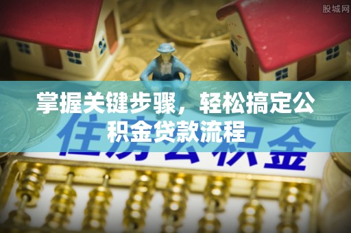 茶陵掌握关键步骤，轻松搞定公积金贷款流程
