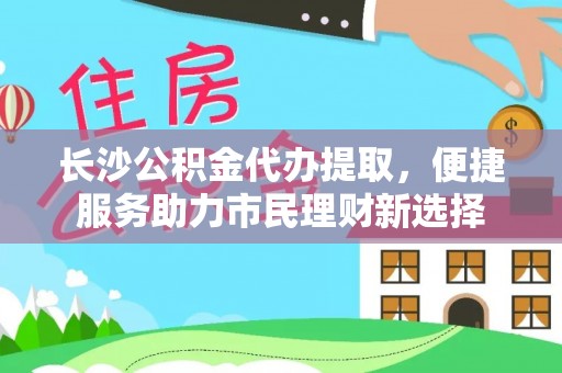 茶陵长沙公积金代办提取，便捷服务助力市民理财新选择