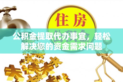 茶陵公积金提取代办事宜，轻松解决您的资金需求问题