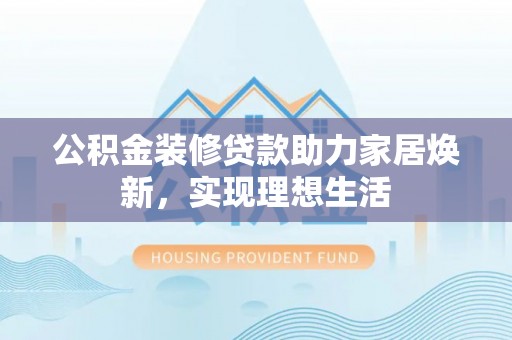 茶陵公积金装修贷款助力家居焕新，实现理想生活