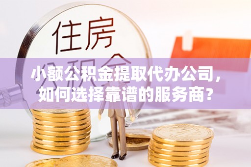 茶陵小额公积金提取代办公司，如何选择靠谱的服务商？