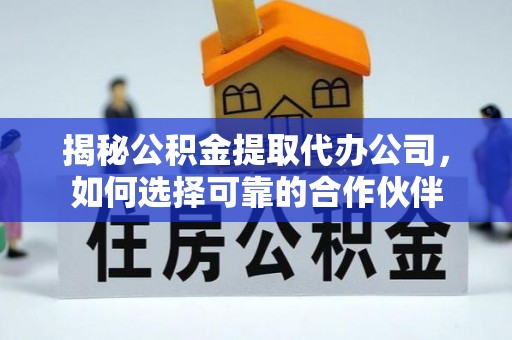 茶陵揭秘公积金提取代办公司，如何选择可靠的合作伙伴