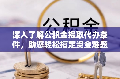 茶陵深入了解公积金提取代办条件，助您轻松搞定资金难题