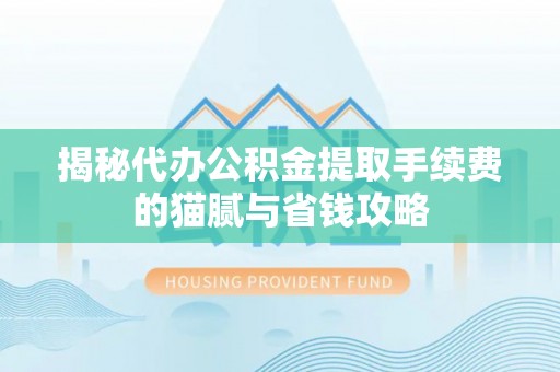 茶陵揭秘代办公积金提取手续费的猫腻与省钱攻略