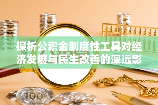 茶陵探析公积金制度性工具对经济发展与民生改善的深远影响