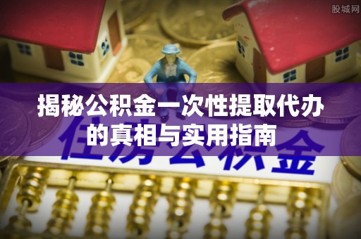 茶陵揭秘公积金一次性提取代办的真相与实用指南