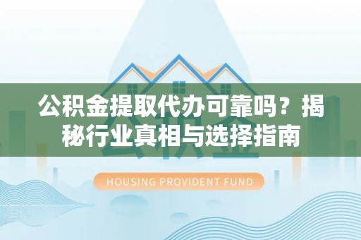 茶陵公积金提取代办可靠吗？揭秘行业真相与选择指南